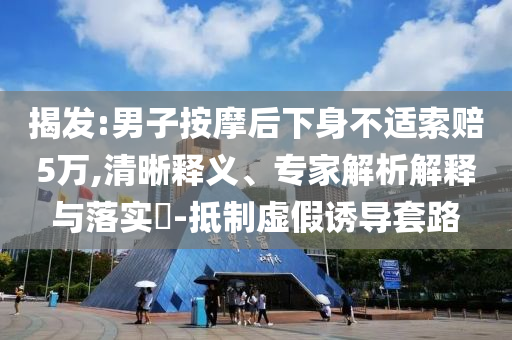 揭發(fā):男子按摩后下身不適索賠5萬(wàn),清晰釋義、專(zhuān)家解析解釋與落實(shí)?-抵制虛假誘導(dǎo)套路