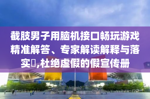 截肢男子用腦機(jī)接口暢玩游戲精準(zhǔn)解答、專(zhuān)家解讀解釋與落實(shí)?,杜絕虛假的假宣傳冊(cè)