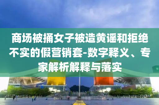 商場(chǎng)被捅女子被造黃謠和拒絕不實(shí)的假營(yíng)銷(xiāo)套-數(shù)字釋義、專(zhuān)家解析解釋與落實(shí)