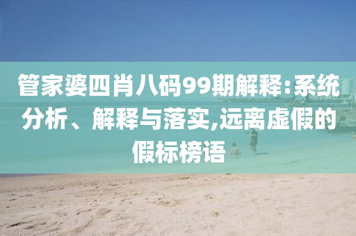 管家婆四肖八碼99期解釋:系統(tǒng)分析、解釋與落實,遠離虛假的假標榜語