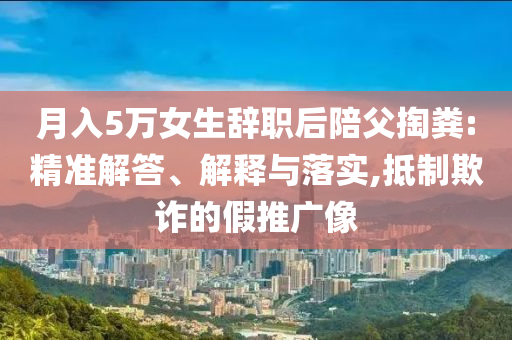 月入5萬女生辭職后陪父掏糞:精準解答、解釋與落實,抵制欺詐的假推廣像