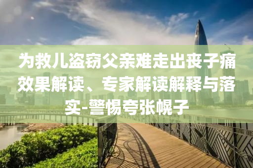 為救兒盜竊父親難走出喪子痛效果解讀、專家解讀解釋與落實-警惕夸張幌子