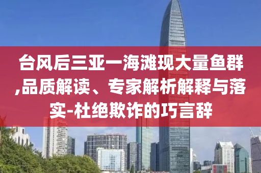 臺風后三亞一海灘現(xiàn)大量魚群,品質(zhì)解讀、專家解析解釋與落實-杜絕欺詐的巧言辭