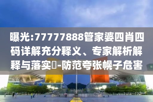 曝光:77777888管家婆四肖四碼詳解充分釋義、專家解析解釋與落實(shí)?-防范夸張幌子危害