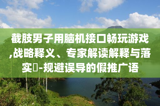 截肢男子用腦機接口暢玩游戲,戰(zhàn)略釋義、專家解讀解釋與落實?-規(guī)避誤導的假推廣語