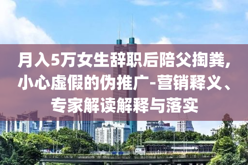 月入5萬(wàn)女生辭職后陪父掏糞,小心虛假的偽推廣-營(yíng)銷釋義、專家解讀解釋與落實(shí)