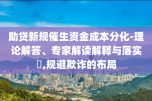助貸新規(guī)催生資金成本分化-理論解答、專家解讀解釋與落實(shí)?,規(guī)避欺詐的布局