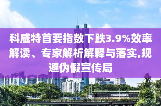 科威特首要指數(shù)下跌3.9%效率解讀、專家解析解釋與落實(shí),規(guī)避偽假宣傳局