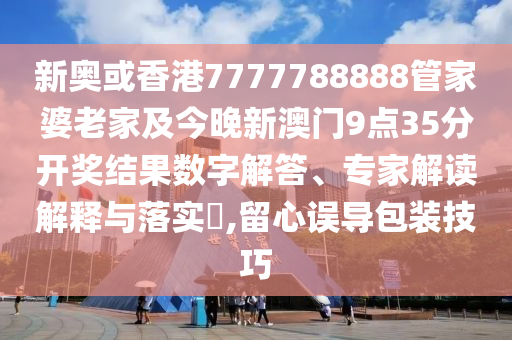 新奧或香港7777788888管家婆老家及今晚新澳門9點35分開獎結(jié)果數(shù)字解答、專家解讀解釋與落實?,留心誤導(dǎo)包裝技巧