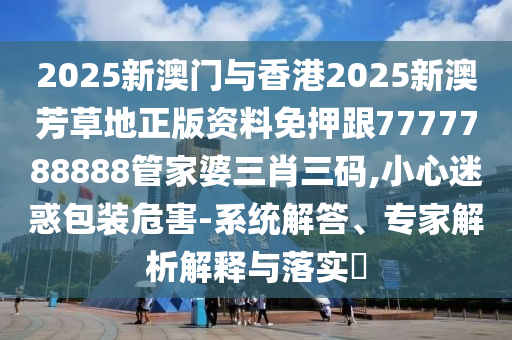 2025新澳門與香港2025新澳芳草地正版資料免押跟7777788888管家婆三肖三碼,小心迷惑包裝危害-系統(tǒng)解答、專家解析解釋與落實(shí)?