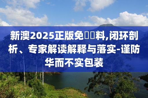 新澳2025正版免費資料,閉環(huán)剖析、專家解讀解釋與落實-謹防華而不實包裝