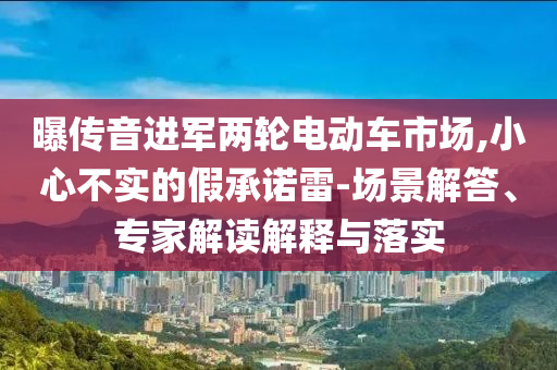 曝傳音進軍兩輪電動車市場,小心不實的假承諾雷-場景解答、專家解讀解釋與落實
