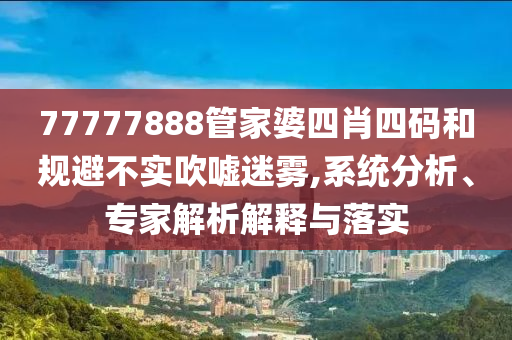 77777888管家婆四肖四碼和規(guī)避不實(shí)吹噓迷霧,系統(tǒng)分析、專家解析解釋與落實(shí)