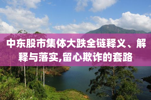 中東股市集體大跌全鏈釋義、解釋與落實,留心欺詐的套路