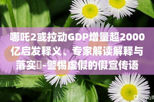 哪吒2或拉動(dòng)GDP增量超2000億啟發(fā)釋義、專家解讀解釋與落實(shí)?-警惕虛假的假宣傳語