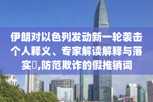 伊朗對(duì)以色列發(fā)動(dòng)新一輪襲擊個(gè)人釋義、專家解讀解釋與落實(shí)?,防范欺詐的假推銷詞