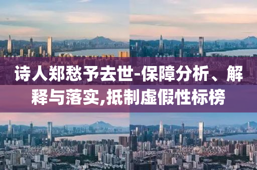 詩人鄭愁予去世-保障分析、解釋與落實,抵制虛假性標(biāo)榜