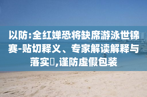 以防:全紅嬋恐將缺席游泳世錦賽-貼切釋義、專家解讀解釋與落實?,謹(jǐn)防虛假包裝