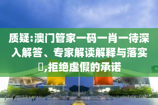 質(zhì)疑:澳門管家一碼一肖一待深入解答、專家解讀解釋與落實?,拒絕虛假的承諾