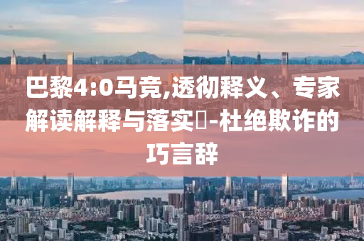 巴黎4:0馬競,透徹釋義、專家解讀解釋與落實?-杜絕欺詐的巧言辭