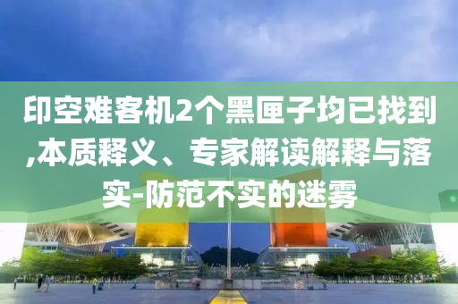 印空難客機(jī)2個(gè)黑匣子均已找到,本質(zhì)釋義、專(zhuān)家解讀解釋與落實(shí)-防范不實(shí)的迷霧