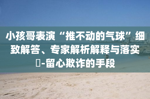 小孩哥表演“推不動(dòng)的氣球”細(xì)致解答、專(zhuān)家解析解釋與落實(shí)?-留心欺詐的手段