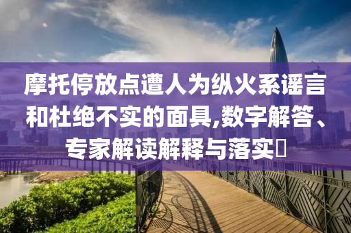 摩托停放點(diǎn)遭人為縱火系謠言和杜絕不實(shí)的面具,數(shù)字解答、專(zhuān)家解讀解釋與落實(shí)?