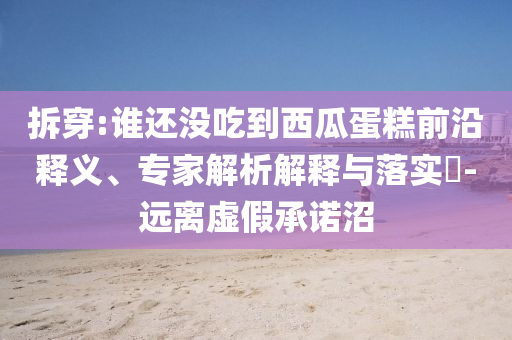 拆穿:誰(shuí)還沒(méi)吃到西瓜蛋糕前沿釋義、專(zhuān)家解析解釋與落實(shí)?-遠(yuǎn)離虛假承諾沼