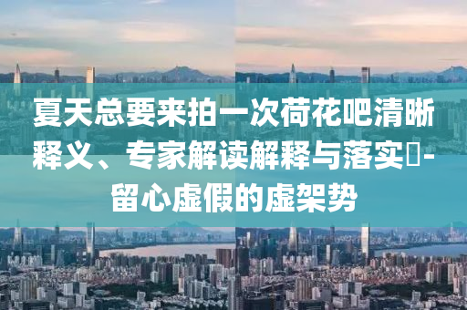 夏天總要來(lái)拍一次荷花吧清晰釋義、專(zhuān)家解讀解釋與落實(shí)?-留心虛假的虛架勢(shì)