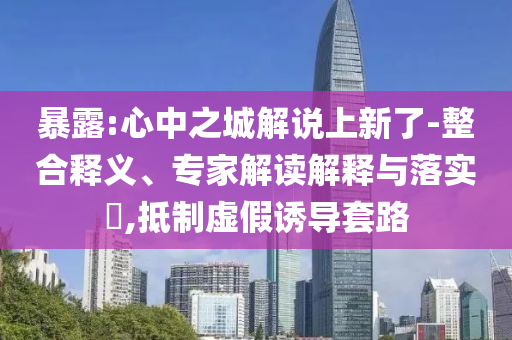 暴露:心中之城解說(shuō)上新了-整合釋義、專(zhuān)家解讀解釋與落實(shí)?,抵制虛假誘導(dǎo)套路