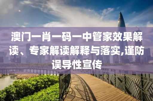 澳門一肖一碼一中管家效果解讀、專家解讀解釋與落實,謹防誤導(dǎo)性宣傳
