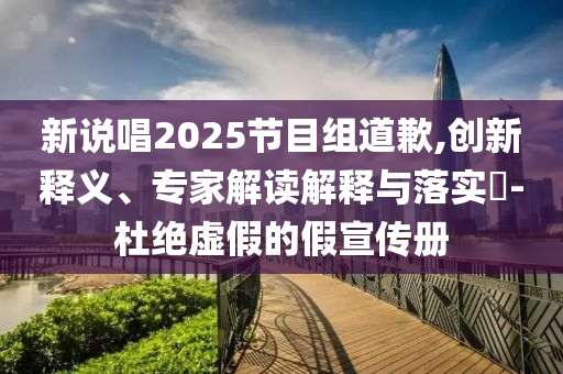 新說唱2025節(jié)目組道歉,創(chuàng)新釋義、專家解讀解釋與落實(shí)?-杜絕虛假的假宣傳冊(cè)