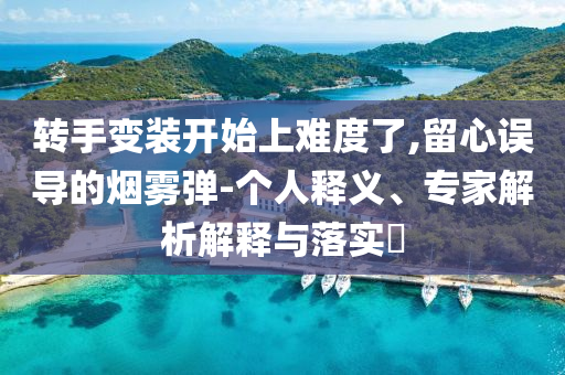 轉(zhuǎn)手變裝開始上難度了,留心誤導(dǎo)的煙霧彈-個(gè)人釋義、專家解析解釋與落實(shí)?