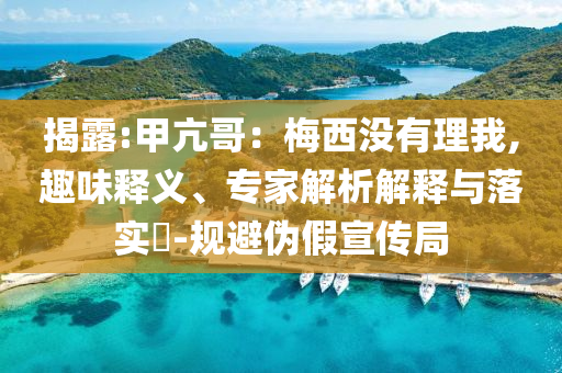 揭露:甲亢哥：梅西沒有理我,趣味釋義、專家解析解釋與落實(shí)?-規(guī)避偽假宣傳局