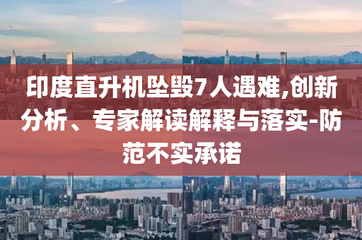 印度直升機(jī)墜毀7人遇難,創(chuàng)新分析、專家解讀解釋與落實(shí)-防范不實(shí)承諾