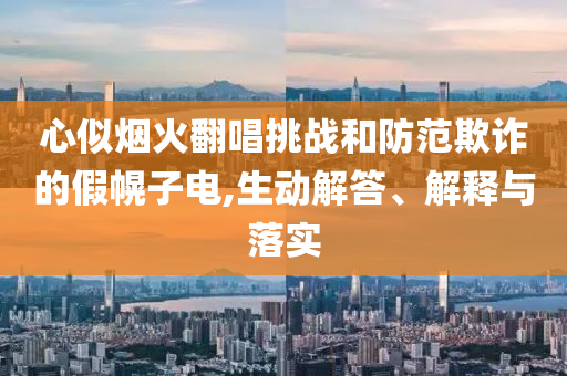 心似煙火翻唱挑戰(zhàn)和防范欺詐的假幌子電,生動解答、解釋與落實(shí)