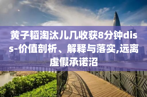 黃子韜淘汰兒幾收獲8分鐘diss-價值剖析、解釋與落實,遠離虛假承諾沼