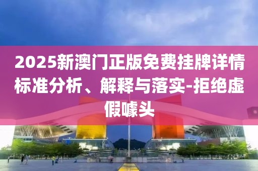 2025新澳門正版免費(fèi)掛牌詳情標(biāo)準(zhǔn)分析、解釋與落實-拒絕虛假噱頭