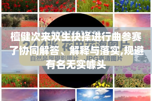 檀健次來雙生抉擇進行曲參賽了協(xié)同解答、解釋與落實,規(guī)避有名無實噱頭