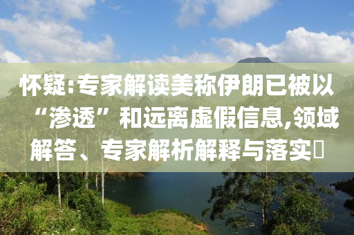 懷疑:專家解讀美稱伊朗已被以“滲透”和遠離虛假信息,領(lǐng)域解答、專家解析解釋與落實?