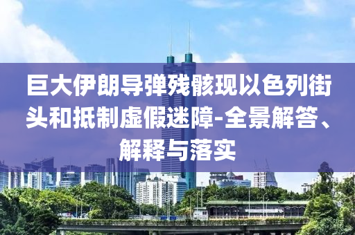 巨大伊朗導(dǎo)彈殘骸現(xiàn)以色列街頭和抵制虛假迷障-全景解答、解釋與落實(shí)