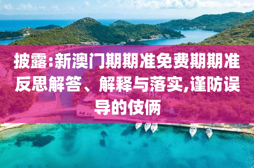 披露:新澳門期期準免費期期準反思解答、解釋與落實,謹防誤導的伎倆