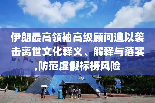 伊朗最高領(lǐng)袖高級(jí)顧問(wèn)遭以襲擊離世文化釋義、解釋與落實(shí),防范虛假標(biāo)榜風(fēng)險(xiǎn)