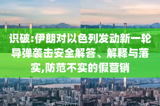 識(shí)破:伊朗對(duì)以色列發(fā)動(dòng)新一輪導(dǎo)彈襲擊安全解答、解釋與落實(shí),防范不實(shí)的假營(yíng)銷