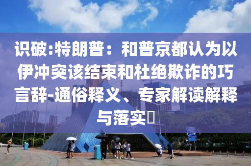 識(shí)破:特朗普：和普京都認(rèn)為以伊沖突該結(jié)束和杜絕欺詐的巧言辭-通俗釋義、專家解讀解釋與落實(shí)?