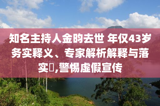 知名主持人金昀去世 年僅43歲務實釋義、專家解析解釋與落實?,警惕虛假宣傳