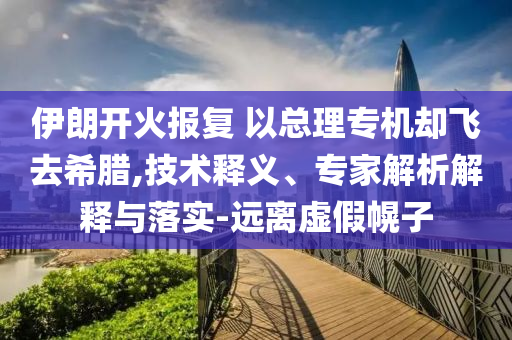 伊朗開火報復(fù) 以總理專機卻飛去希臘,技術(shù)釋義、專家解析解釋與落實-遠離虛假幌子