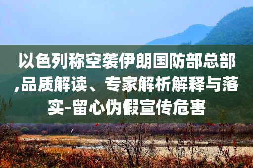 以色列稱空襲伊朗國(guó)防部總部,品質(zhì)解讀、專家解析解釋與落實(shí)-留心偽假宣傳危害