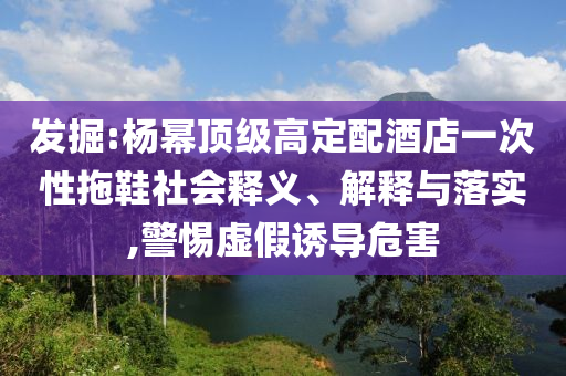 發(fā)掘:楊冪頂級(jí)高定配酒店一次性拖鞋社會(huì)釋義、解釋與落實(shí),警惕虛假誘導(dǎo)危害