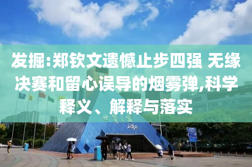 發(fā)掘:鄭欽文遺憾止步四強(qiáng) 無(wú)緣決賽和留心誤導(dǎo)的煙霧彈,科學(xué)釋義、解釋與落實(shí)